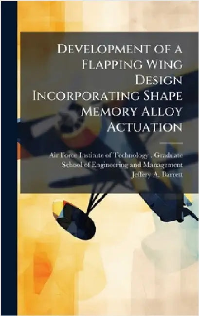 Development of a Flapping Wing Design Incorporating Shape Memory Alloy Actuation by Air Force Institute of Technology (U