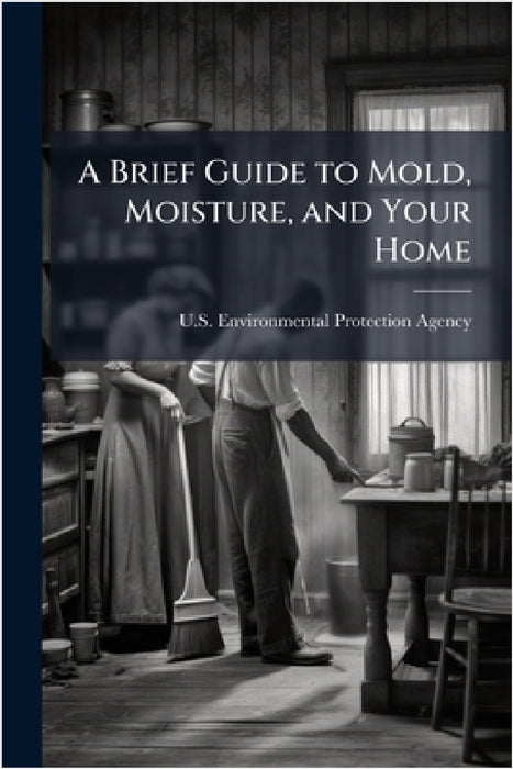 A Brief Guide to Mold, Moisture, and Your Home by U S Environmental Protection Agency