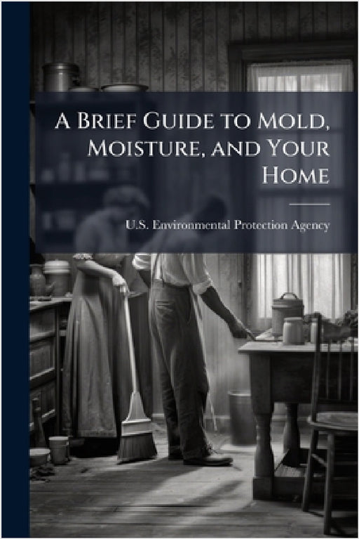 A Brief Guide to Mold, Moisture, and Your Home by U S Environmental Protection Agency