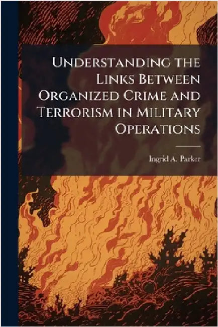 Understanding the Links Between Organized Crime and Terrorism in Military Operations by Parker, Ingrid A.