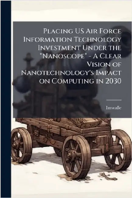 Placing US Air Force Information Technology Investment Under the "Nanoscope" - A Clear Vision of Nanotechnology's Impact on Computing in 2030 by Imwalle
