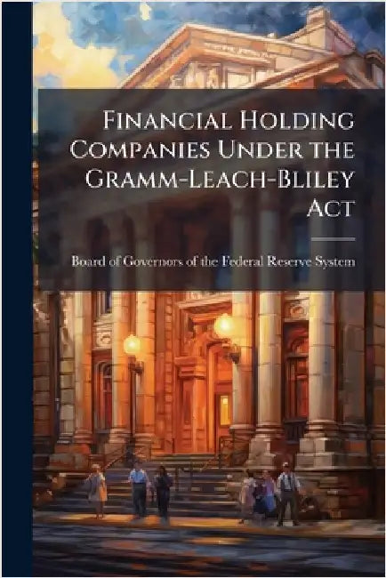 Financial Holding Companies Under the Gramm-Leach-Bliley Act by Board of Governors of the Federal Res
