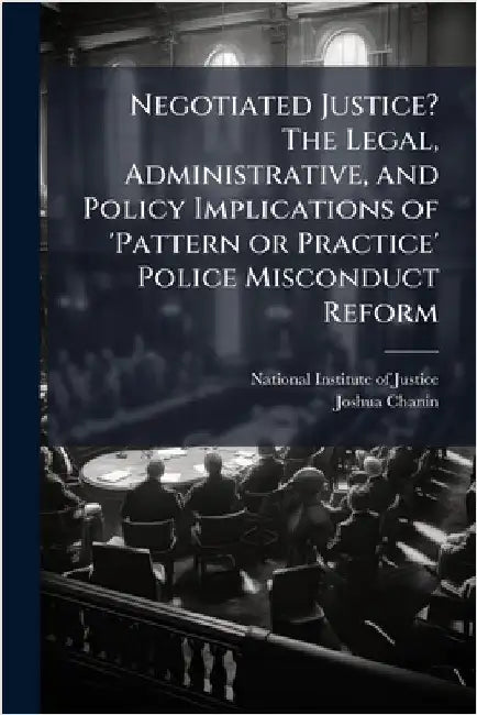 Negotiated Justice? The Legal, Administrative, and Policy Implications of 'Pattern or Practice' Police Misconduct Reform by National Institute of Justice (Nij)