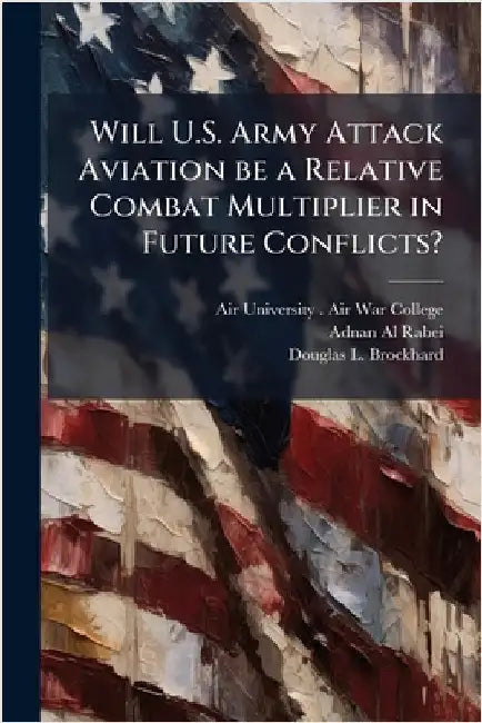 Will U.S. Army Attack Aviation be a Relative Combat Multiplier in Future Conflicts? by Air University (U S ) Air War College