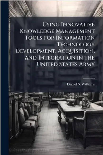 Using Innovative Knowledge Management Tools for Information Technology Development, Acquisition, and Integration in the United States Army by Williams, Daniel S.