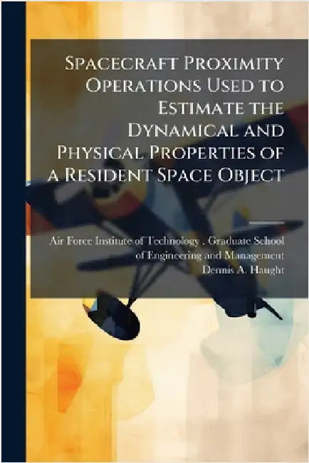 Spacecraft Proximity Operations Used to Estimate the Dynamical and Physical Properties of a Resident Space Object by Air Force Institute of Technology