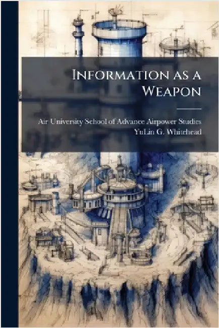Information as a Weapon by Air University (U S )School of Advanc