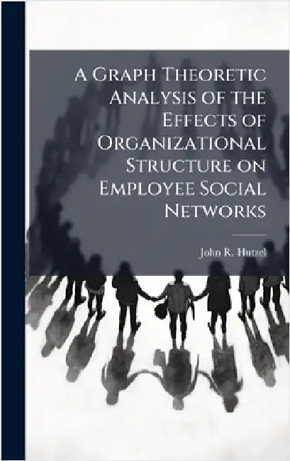 A Graph Theoretic Analysis of the Effects of Organizational Structure on Employee Social Networks by Hutzel, John R.