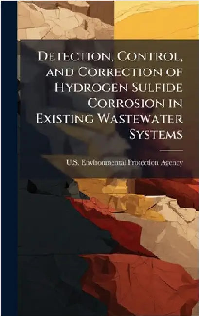 Detection, Control, and Correction of Hydrogen Sulfide Corrosion in Existing Wastewater Systems by U S Environmental Protection Agency