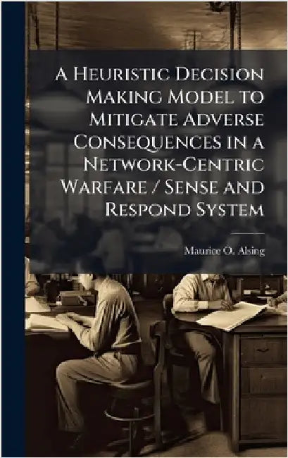 A Heuristic Decision Making Model to Mitigate Adverse Consequences in a Network-Centric Warfare / Sense and Respond System by Alsing, Maurice O.