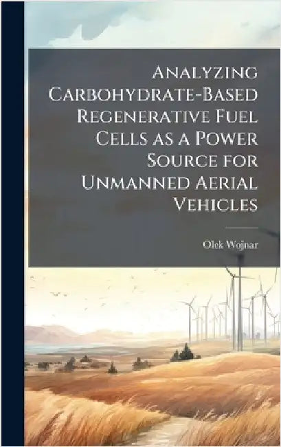 Analyzing Carbohydrate-Based Regenerative Fuel Cells as a Power Source for Unmanned Aerial Vehicles by Wojnar, Olek