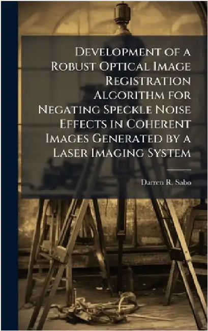 Development of a Robust Optical Image Registration Algorithm for Negating Speckle Noise Effects in Coherent Images Generated by a Laser Imaging System by Sabo, Darren R.
