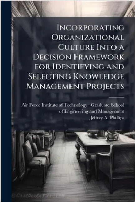 Incorporating Organizational Culture Into a Decision Framework for Identifying and Selecting Knowledge Management Projects by Air Force Institute of Technology (U