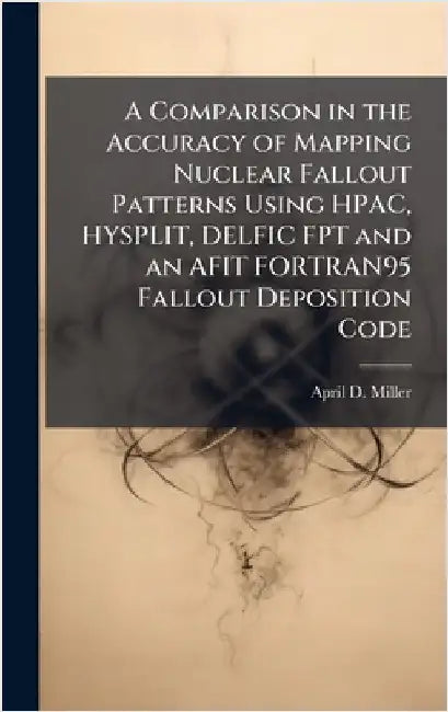 A Comparison in the Accuracy of Mapping Nuclear Fallout Patterns Using HPAC, HYSPLIT, DELFIC FPT and an AFIT FORTRAN95 Fallout Deposition Code by Miller, April D.