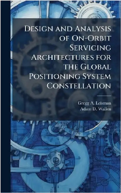 Design and Analysis of On-Orbit Servicing Architectures for the Global Positioning System Constellation by Leisman, Gregg A.