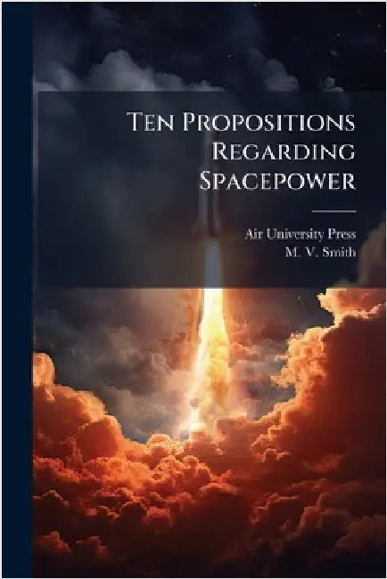 Ten Propositions Regarding Spacepower by Air University (U S ) Press