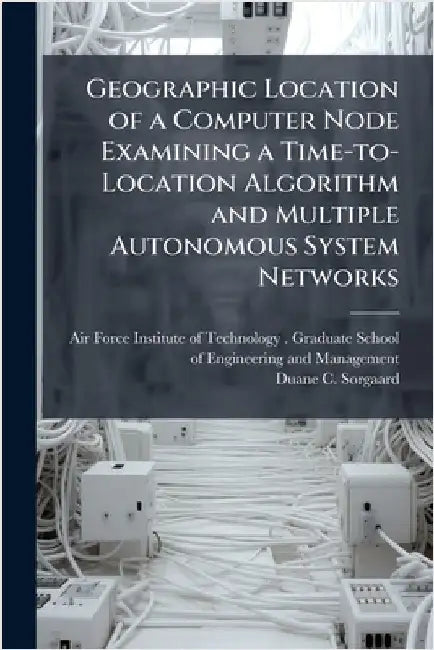 Geographic Location of a Computer Node Examining a Time-to-Location Algorithm and Multiple Autonomous System Networks by Air Force Institute of Technology (U