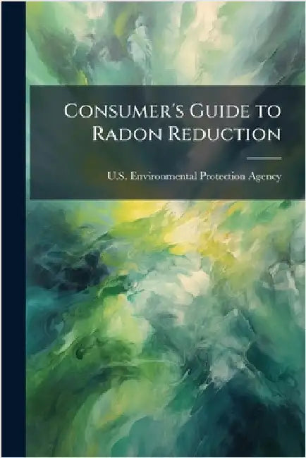 Consumer's Guide to Radon Reduction by U S Environmental Protection Agency