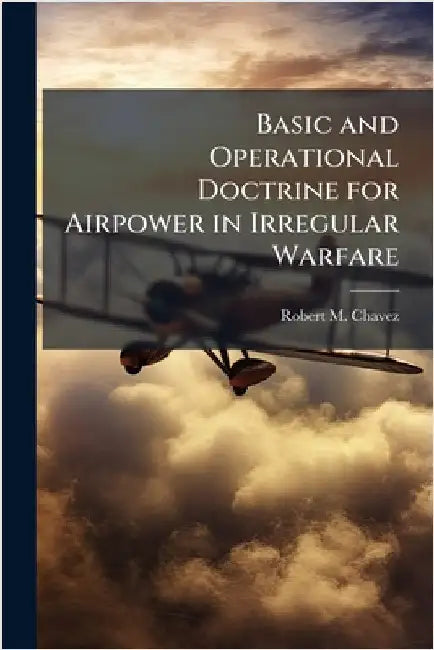 Basic and Operational Doctrine for Airpower in Irregular Warfare by Chavez, Robert M.