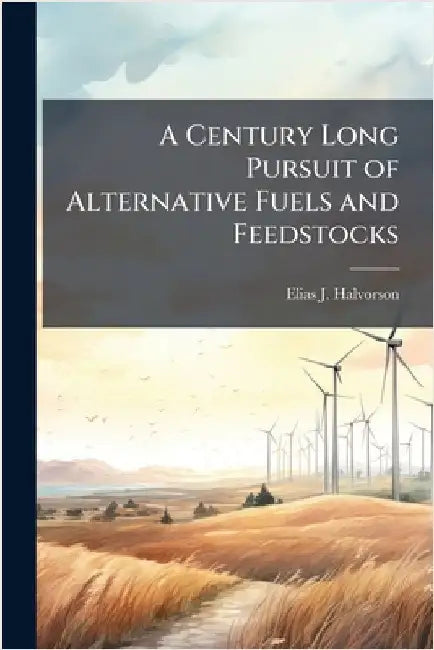 A Century Long Pursuit of Alternative Fuels and Feedstocks by Halvorson, Elias J.
