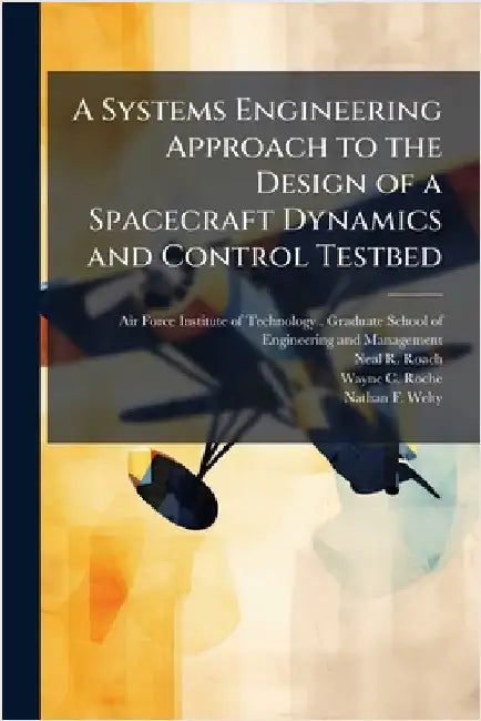 A Systems Engineering Approach to the Design of a Spacecraft Dynamics and Control Testbed by Air Force Institute of Technology