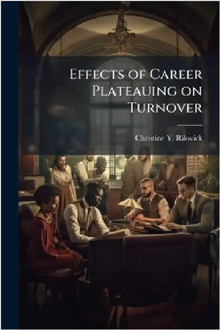 Effects of Career Plateauing on Turnover by Rilovick, Christine Y.