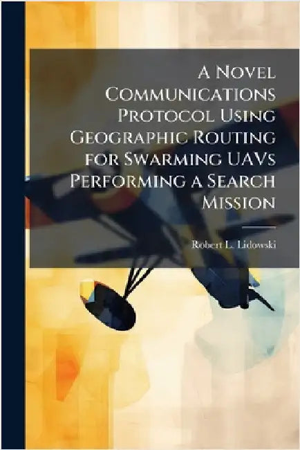 A Novel Communications Protocol Using Geographic Routing for Swarming UAVs Performing a Search Mission by Lidowski, Robert L.