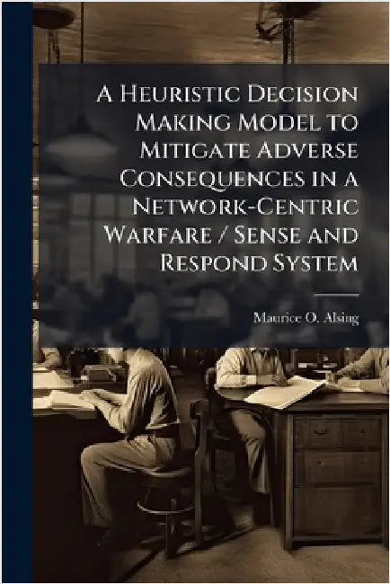 A Heuristic Decision Making Model to Mitigate Adverse Consequences in a Network-Centric Warfare / Sense and Respond System by Alsing, Maurice O.