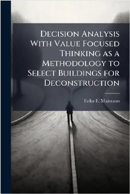 Decision Analysis With Value Focused Thinking as a Methodology to Select Buildings for Deconstruction by Maiorano, Erika E.