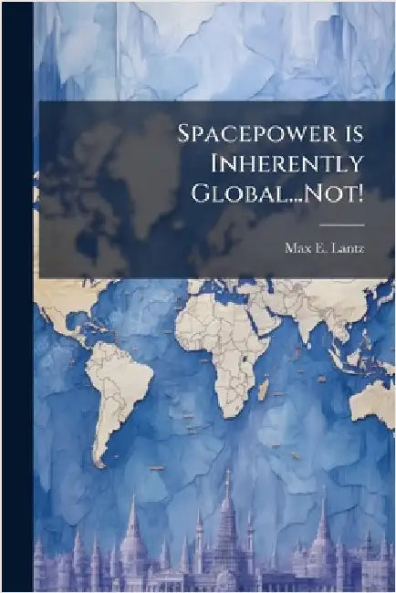 Spacepower is Inherently Global...Not! by Lantz, Max E.