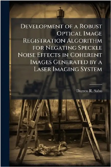 Development of a Robust Optical Image Registration Algorithm for Negating Speckle Noise Effects in Coherent Images Generated by a Laser Imaging System by Sabo, Darren R.
