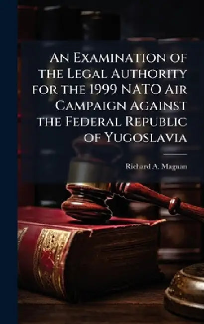 An Examination of the Legal Authority for the 1999 NATO Air Campaign Against the Federal Republic of Yugoslavia by Richard A. Magnan
