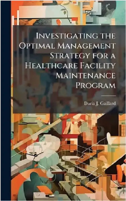Investigating the Optimal Management Strategy for a Healthcare Facility Maintenance Program by Gaillard, Daria J.