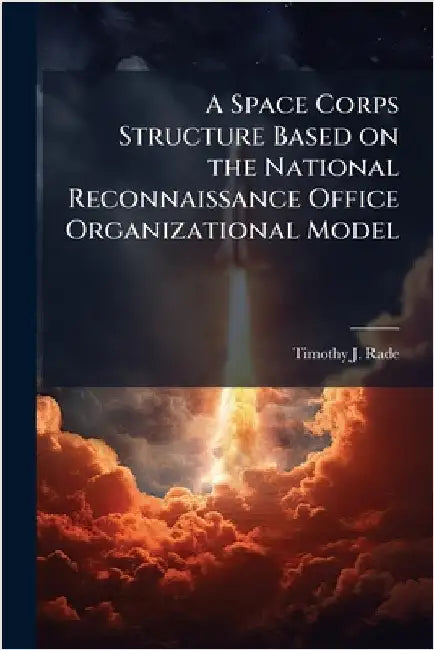 A Space Corps Structure Based on the National Reconnaissance Office Organizational Model by Rade, Timothy J.