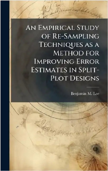 An Empirical Study of Re-Sampling Techniques as a Method for Improving Error Estimates in Split-Plot Designs by Lee, Benjamin M.