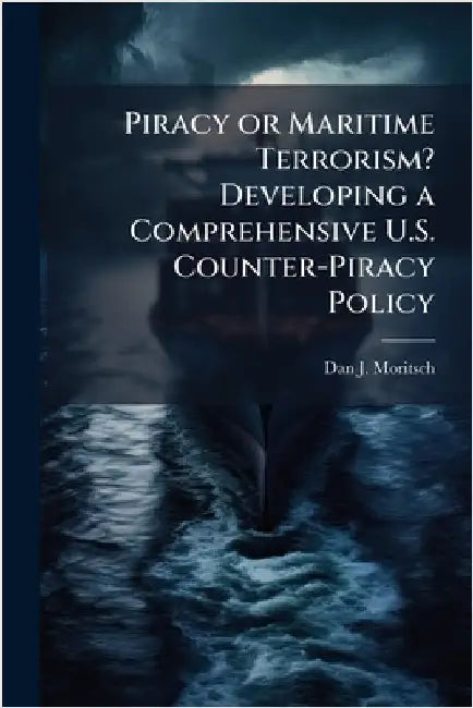 Piracy or Maritime Terrorism? Developing a Comprehensive U.S. Counter-Piracy Policy by Moritsch, Dan J.