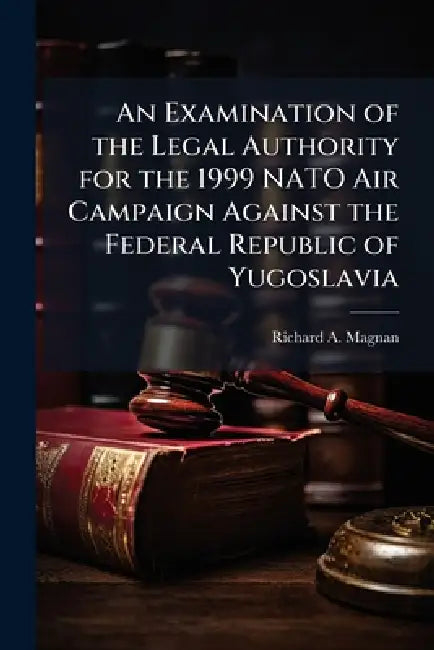 An Examination of the Legal Authority for the 1999 NATO Air Campaign Against the Federal Republic of Yugoslavia by Richard A. Magnan