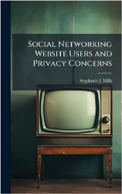 Social Networking Website Users and Privacy Concerns by Mills, Stephanie J.