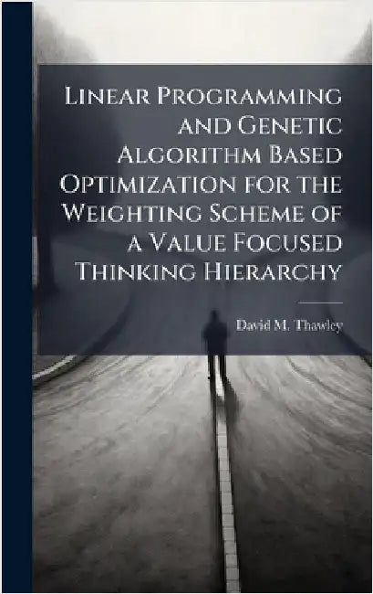 Linear Programming and Genetic Algorithm Based Optimization for the Weighting Scheme of a Value Focused Thinking Hierarchy by Thawley, David M.