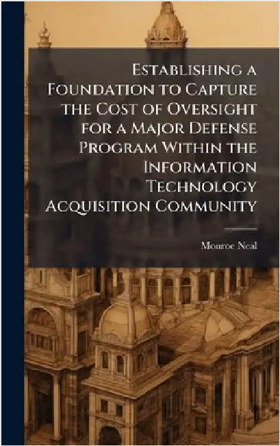 Establishing a Foundation to Capture the Cost of Oversight for a Major Defense Program Within the Information Technology Acquisition Community by Neal, Monroe