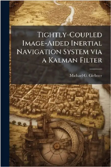 Tightly-Coupled Image-Aided Inertial Navigation System via a Kalman Filter by Giebner, Michael G.