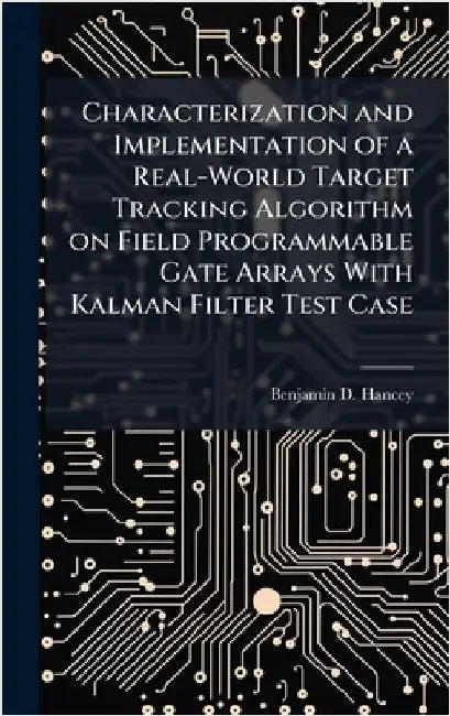 Characterization and Implementation of a Real-World Target Tracking Algorithm on Field Programmable Gate Arrays With Kalman Filter Test Case by Hancey, Benjamin D.
