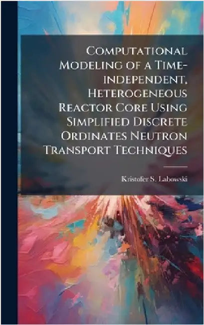 Computational Modeling of a Time-independent, Heterogeneous Reactor Core Using Simplified Discrete Ordinates Neutron Transport Techniques by Labowski, Kristofer S.