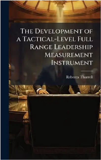 The Development of a Tactical-Level Full Range Leadership Measurement Instrument by Thurrell, Rebecca