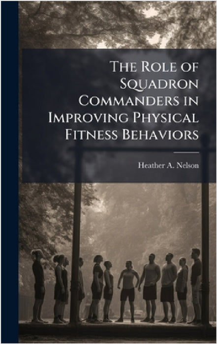 The Role of Squadron Commanders in Improving Physical Fitness Behaviors by Heather A. Nelson