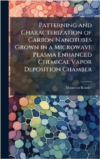 Patterning and Characterization of Carbon Nanotubes Grown in a Microwave Plasma Enhanced Chemical Vapor Deposition Chamber by Kossler, Mauricio
