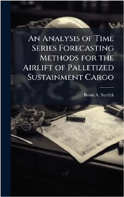 An Analysis of Time Series Forecasting Methods for the Airlift of Palletized Sustainment Cargo by Surdyk, Brian A.