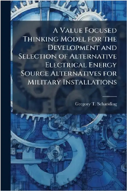 A Value Focused Thinking Model for the Development and Selection of Alternative Electrical Energy Source Alternatives for Military Installations by Schanding, Gregory T.