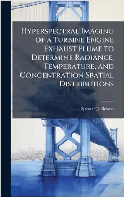 Hyperspectral Imaging of a Turbine Engine Exhaust Plume to Determine Radiance, Temperature, and Concentration Spatial Distributions by Bowen, Spencer J.