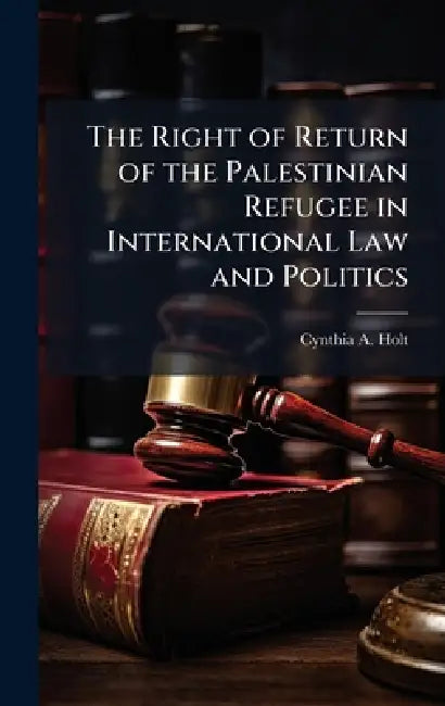 The Right of Return of the Palestinian Refugee in International Law and Politics by Cynthia A. Holt